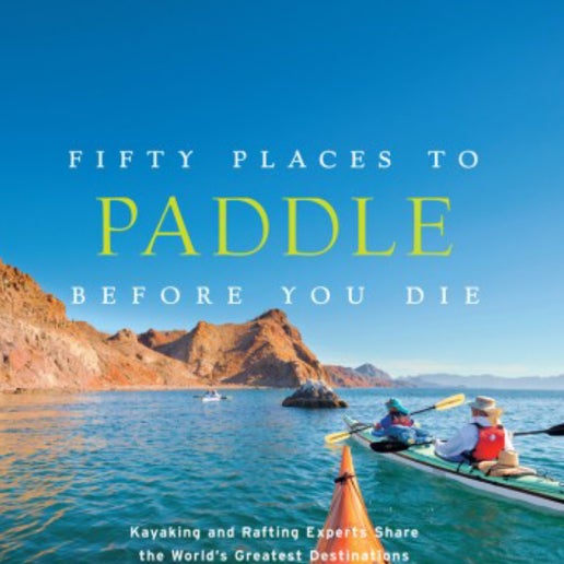 Fifty Places To Paddle Before You Die: Kayaking And Rafting Experts Share The World S..